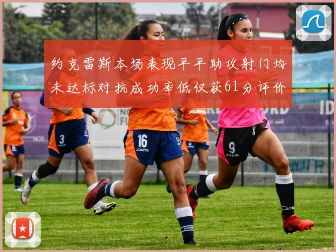 约克雷斯本场表现平平助攻射门均未达标对抗成功率低仅获61分评价