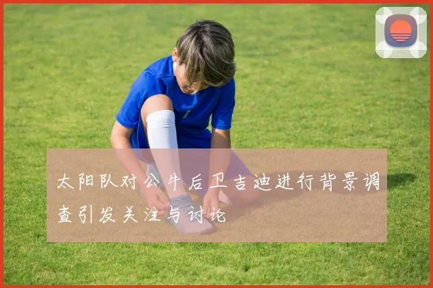 太阳队对公牛后卫吉迪进行背景调查引发关注与讨论