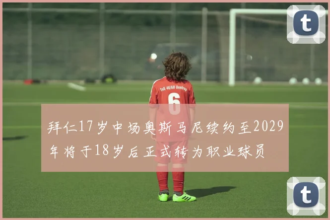 拜仁17岁中场奥斯马尼续约至2029年将于18岁后正式转为职业球员