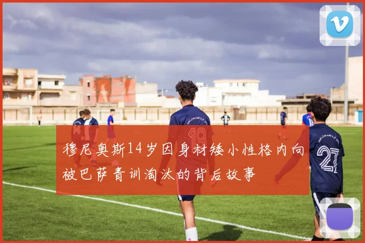 穆尼奥斯14岁因身材矮小性格内向被巴萨青训淘汰的背后故事