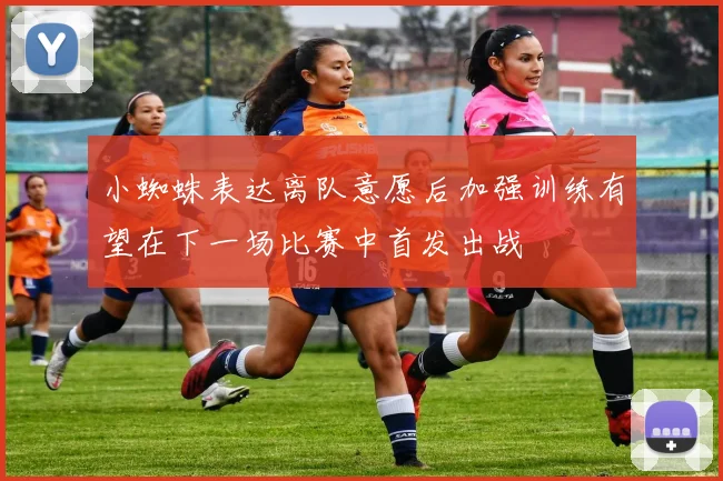 小蜘蛛表达离队意愿后加强训练有望在下一场比赛中首发出战