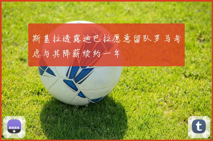 斯基拉透露迪巴拉愿意留队罗马考虑与其降薪续约一年