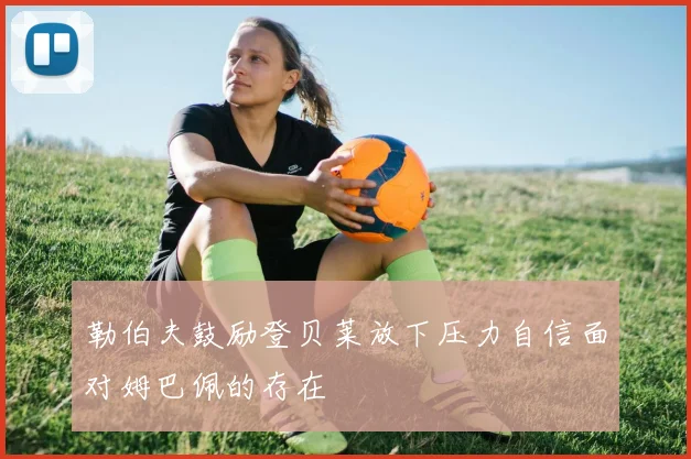 勒伯夫鼓励登贝莱放下压力自信面对姆巴佩的存在