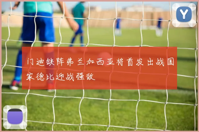 门迪缺阵弗兰加西亚将首发出战国家德比迎战强敌