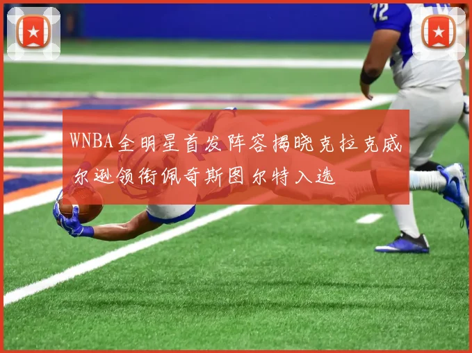WNBA全明星首发阵容揭晓克拉克威尔逊领衔佩奇斯图尔特入选