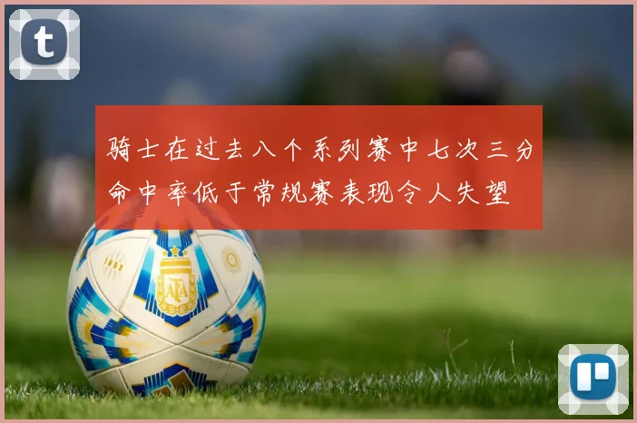 骑士在过去八个系列赛中七次三分命中率低于常规赛表现令人失望