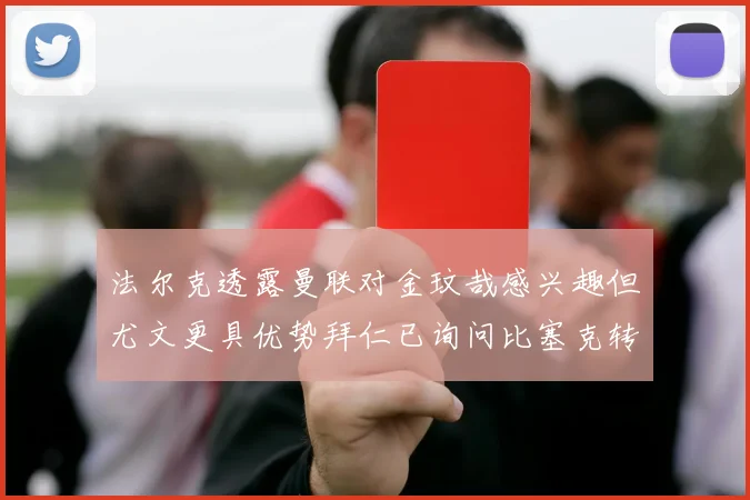 法尔克透露曼联对金玟哉感兴趣但尤文更具优势拜仁已询问比塞克转会情况
