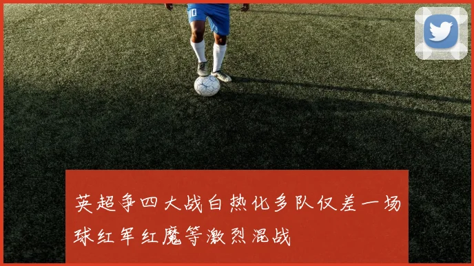 英超争四大战白热化多队仅差一场球红军红魔等激烈混战