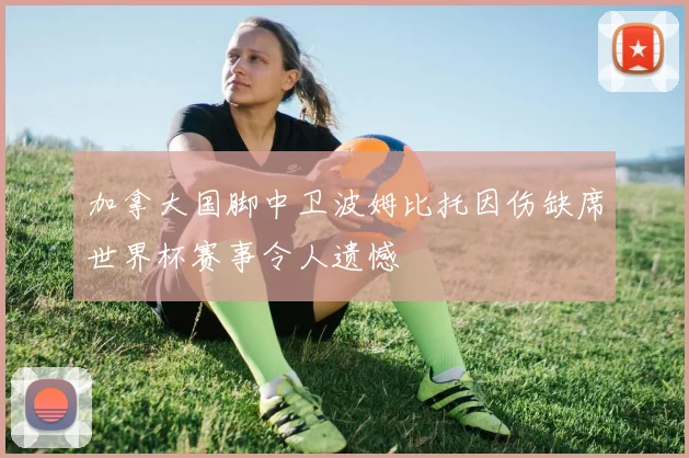 加拿大国脚中卫波姆比托因伤缺席世界杯赛事令人遗憾