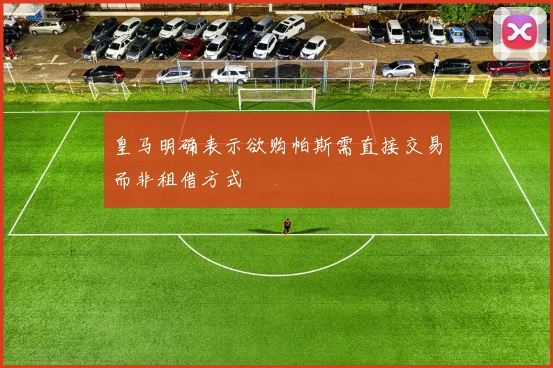 皇马明确表示欲购帕斯需直接交易而非租借方式