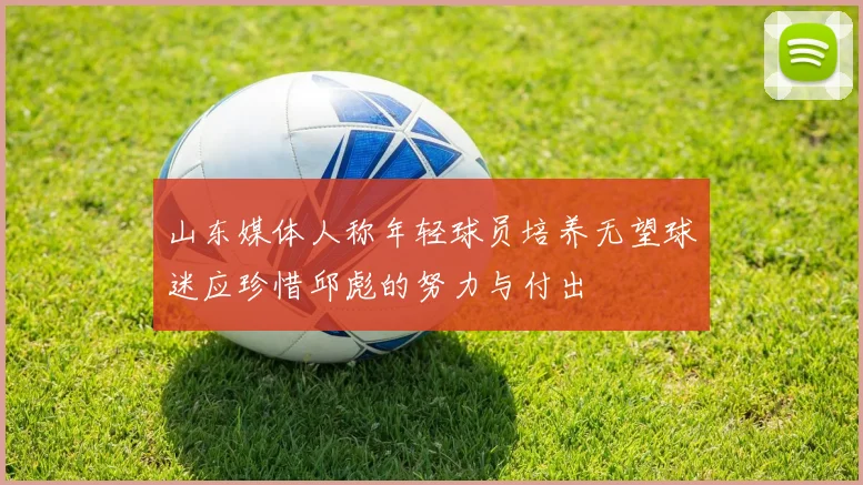 山东媒体人称年轻球员培养无望球迷应珍惜邱彪的努力与付出