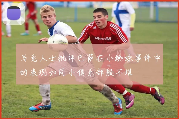 马竞人士批评巴萨在小蜘蛛事件中的表现如同小俱乐部般不堪