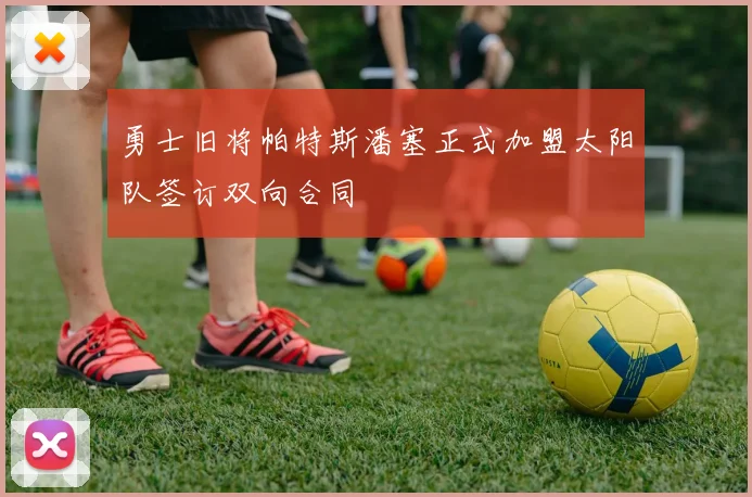 勇士旧将帕特斯潘塞正式加盟太阳队签订双向合同