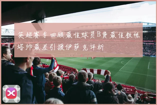 英超赛季回顾最佳球员B费最佳教练塔帅最差引援伊萨克评析