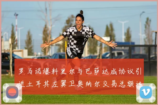 罗马诺爆料里尔与巴萨达成协议引进土耳其左翼卫奥纳尔交易总额达1450万欧