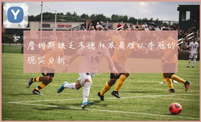 詹姆斯缺乏韦德和浓眉难以夺冠的现实分析