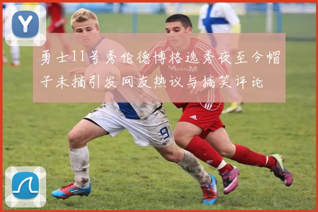 勇士11号秀伦德博格选秀夜至今帽子未摘引发网友热议与搞笑评论