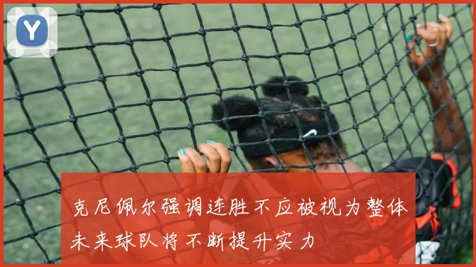 克尼佩尔强调连胜不应被视为整体未来球队将不断提升实力