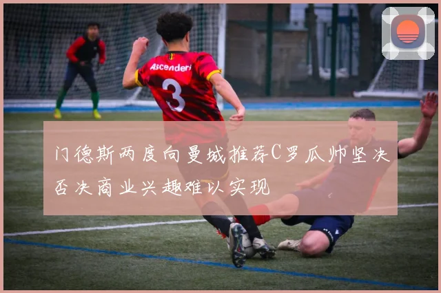 门德斯两度向曼城推荐C罗瓜帅坚决否决商业兴趣难以实现