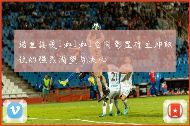 诺里接受1加1加1合同彰显对主帅职位的强烈渴望与决心