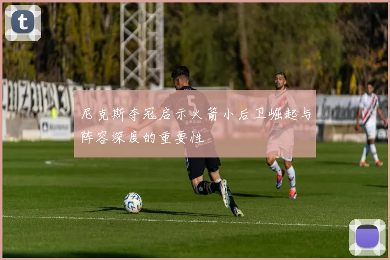 尼克斯夺冠启示火箭小后卫崛起与阵容深度的重要性