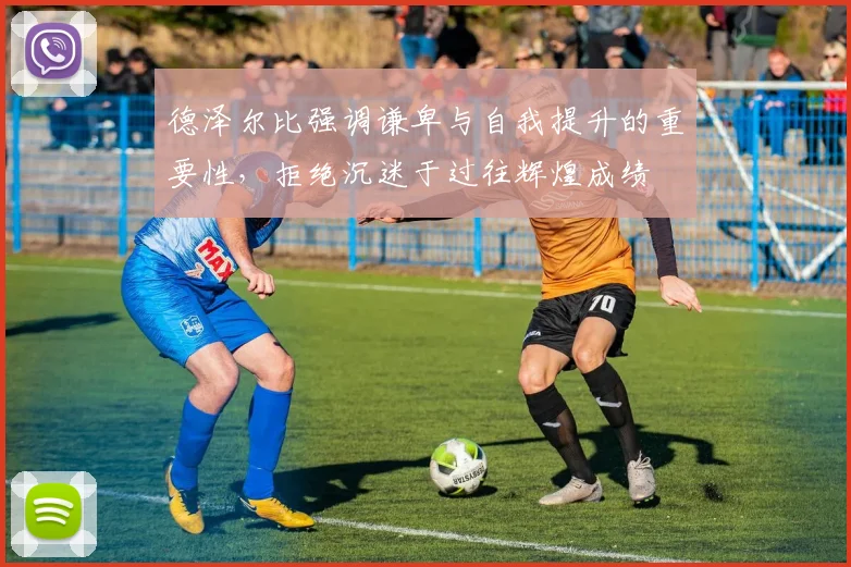 德泽尔比强调谦卑与自我提升的重要性，拒绝沉迷于过往辉煌成绩
