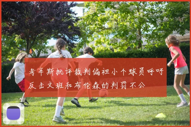 考辛斯批评裁判偏袒小个球员呼吁反击文班和布伦森的判罚不公