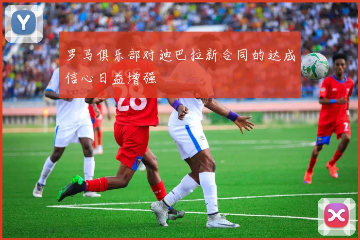 罗马俱乐部对迪巴拉新合同的达成信心日益增强
