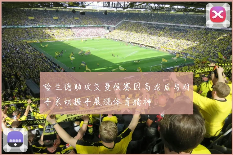 哈兰德助攻艾曼侯赛因乌龙后与对手亲切握手展现体育精神
