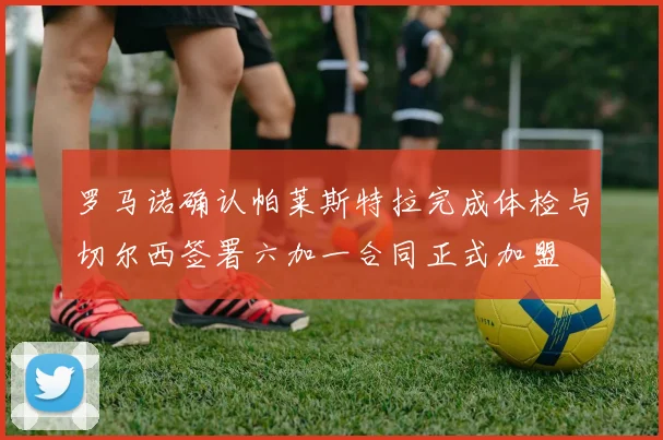 罗马诺确认帕莱斯特拉完成体检与切尔西签署六加一合同正式加盟