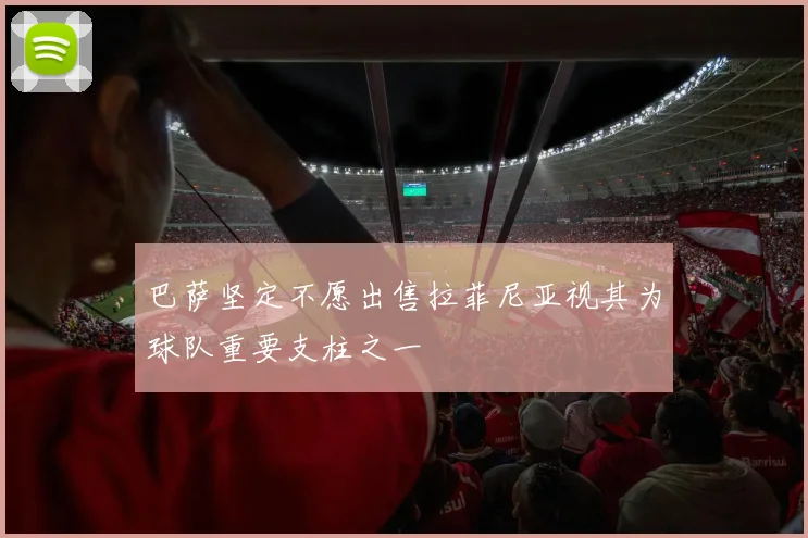巴萨坚定不愿出售拉菲尼亚视其为球队重要支柱之一