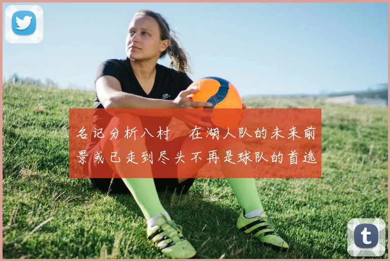 名记分析八村塁在湖人队的未来前景或已走到尽头不再是球队的首选目标