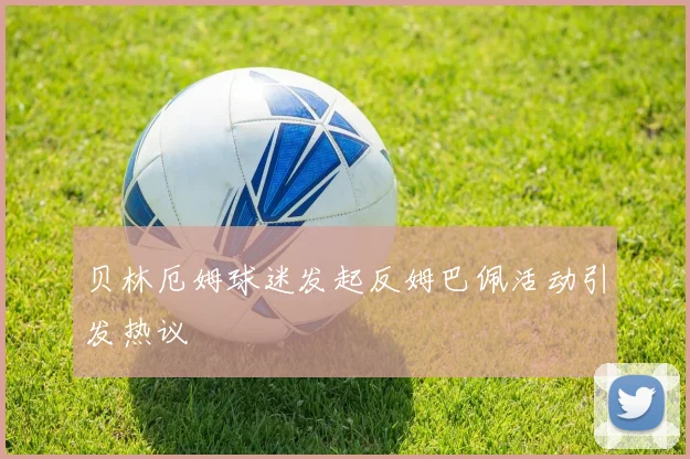 贝林厄姆球迷发起反姆巴佩活动引发热议